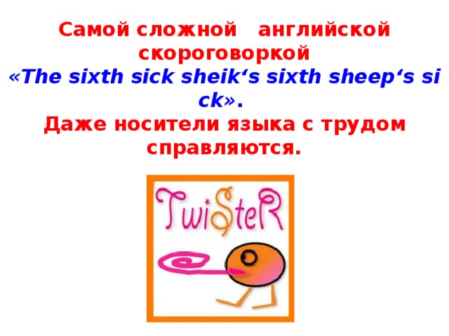 Самой сложной  английской скороговоркой «The sixth sick sheik‘s sixth sheep‘s sick» .  Даже носители языка с трудом справляются.
