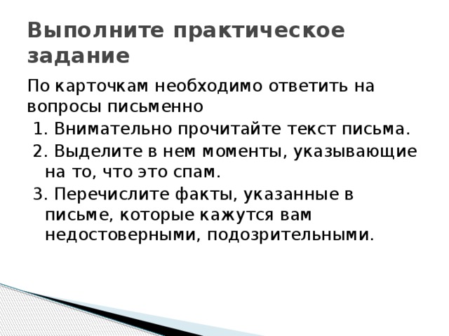 Выполните практическое задание По карточкам необходимо ответить на вопросы письменно 1. Внимательно прочитайте текст письма. 2. Выделите в нем моменты, указывающие на то, что это спам. 3. Перечислите факты, указанные в письме, которые кажутся вам недостоверными, подозрительными.