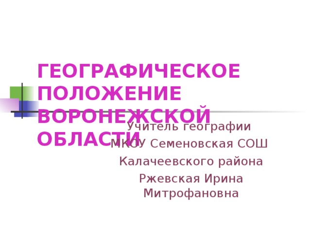 ГЕОГРАФИЧЕСКОЕ ПОЛОЖЕНИЕ ВОРОНЕЖСКОЙ ОБЛАСТИ Учитель географии МКОУ Семеновская СОШ Калачеевского района Ржевская Ирина Митрофановна