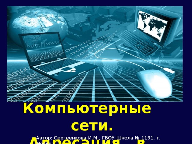 Компьютерные  сети. Адресация в Internet. Автор: Сергеенкова И.М., ГБОУ Школа № 1191, г. Москва