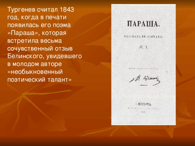 Тургенев считал 1843 год, когда в печати появилась его поэма «Параша», которая встретила весьма сочувственный отзыв Белинского, увидевшего в молодом авторе «необыкновенный поэтический талант»