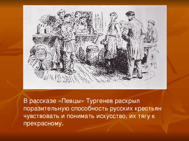 В рассказе «Певцы» Тургенев раскрыл поразительную способность русских крестьян чувствовать и понимать искусство, их тягу к прекрасному.