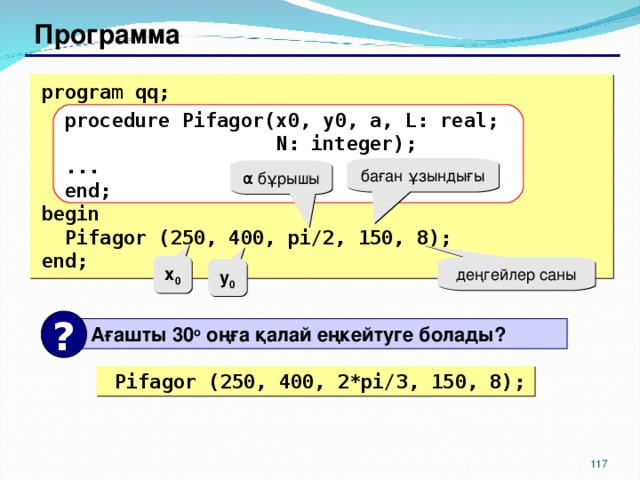 Программа  program qq;  procedure Pifagor(x0,  y0,  a,  L: real;    N: integer);  ...  end; begin  Pifagor (250, 400, pi/2, 150, 8); end; баған ұзындығы α бұрышы x 0 деңгейлер саны y 0 ?  Ағашты 30 o оңға қалай еңкейтуге болады ?  Pifagor (250, 400, 2* pi/ 3 , 150, 8); 114 117