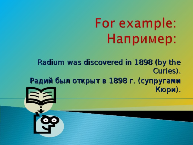 Radium was discovered in 1898 (by the Curies). Радий был открыт в 1898 г. (супругами Кюри).