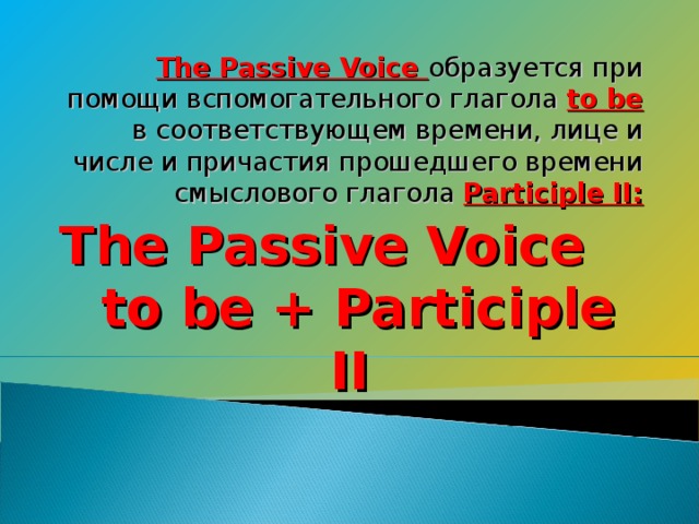 The Passive Voice образуется при помощи вспомогательного глагола to be в соответствующем времени, лице и числе и причастия прошедшего времени смыслового глагола Participle II: The Passive Voice to be + Participle II
