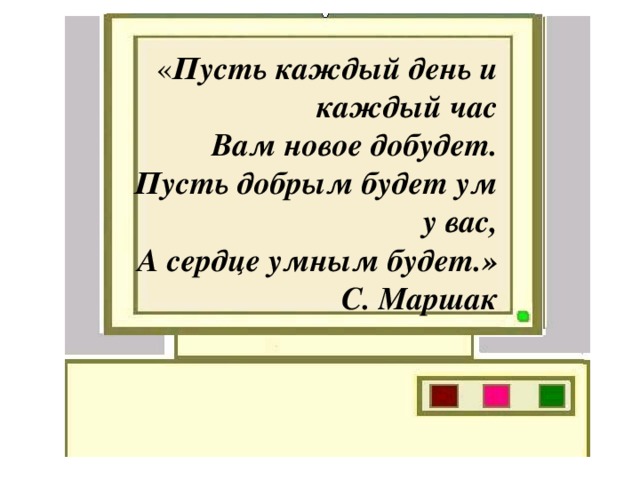 « Пусть каждый день и каждый час Вам новое добудет. Пусть добрым будет ум у вас, А сердце умным будет.» С. Маршак