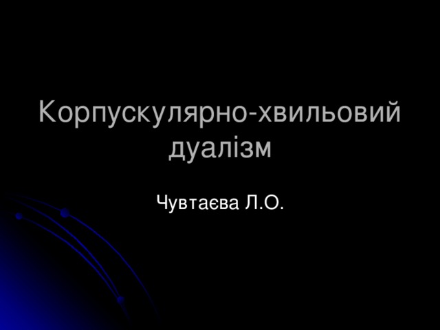 Корпускулярно-хвильовий дуалізм Чувтаєва Л.О.