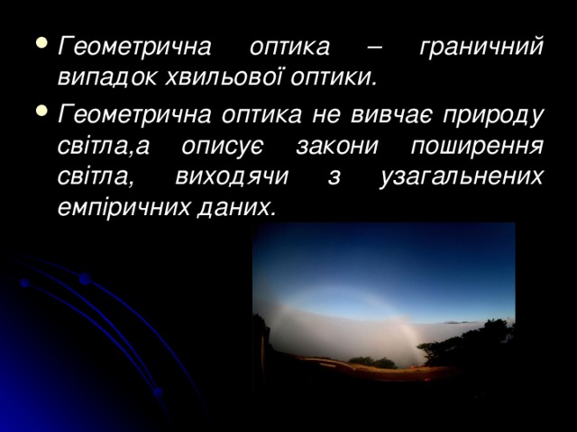 Геометрична оптика – граничний випадок хвильової оптики. Геометрична оптика не вивчає природу світла,а описує закони поширення світла, виходячи з узагальнених емпіричних даних.