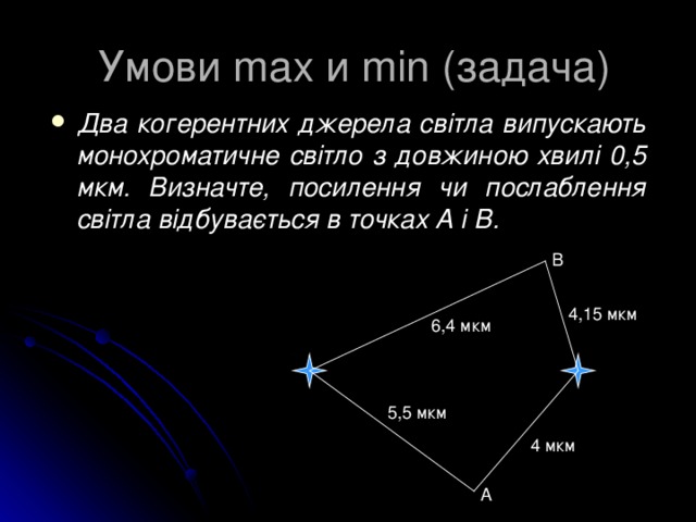 Умови max и min ( задача) Два когерентних джерела світла випускають монохроматичне світло з довжиною хвилі 0,5 мкм. Визначте, посилення чи послаблення світла відбувається в точках А і В. В 4,15 мкм 6,4 мкм 5,5 мкм 4 мкм А