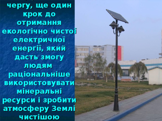 А це, в свою чергу, ще один крок до отримання екологічно чистої електричної енергії, який дасть змогу людям раціональніше використовувати мінеральні ресурси і зробити атмосферу Землі чистішою