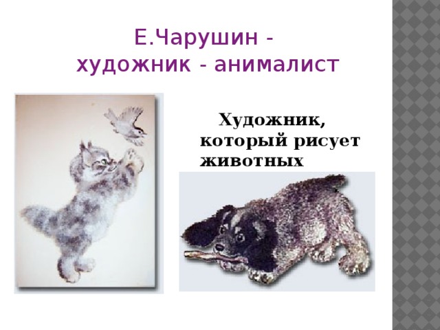 Е.Чарушин - художник - анималист       Художник, который рисует животных  .