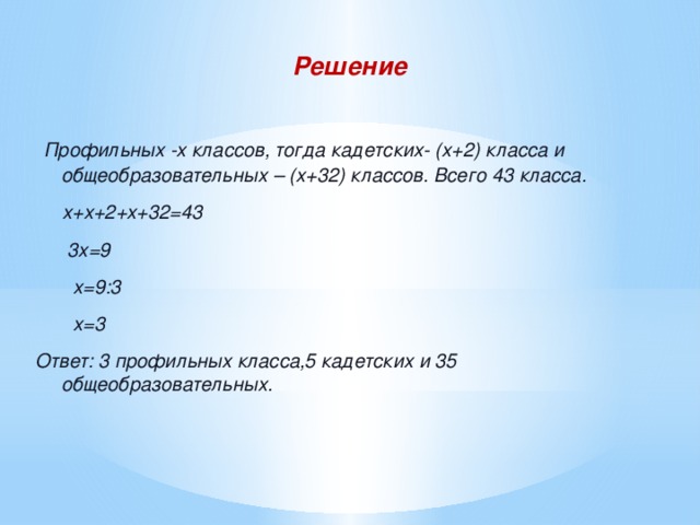 Решение  Профильных -х классов, тогда кадетских- (х+2) класса и общеобразовательных – (х+32) классов. Всего 43 класса.  х+х+2+х+32=43  3х=9  х=9:3  х=3 Ответ: 3 профильных класса,5 кадетских и 35 общеобразовательных.