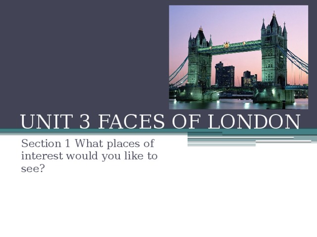 UNIT 3 FACES OF LONDON Section 1 What places of interest would you like to see?