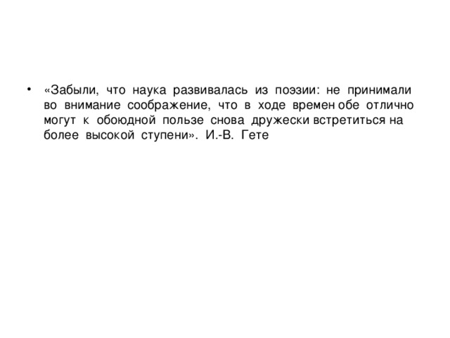 «Забыли,  что  наука  развивалась  из  поэзии:  не  принимали  во  внимание  соображение,  что  в  ходе  времен обе  отлично  могут  к  обоюдной  пользе  снова  дружески встретиться на  более  высокой  ступени».  И.-В.  Гете