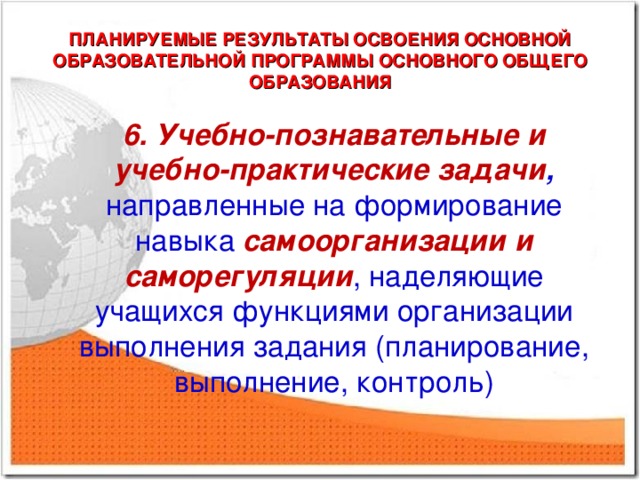 ПЛАНИРУЕМЫЕ РЕЗУЛЬТАТЫ ОСВОЕНИЯ ОСНОВНОЙ ОБРАЗОВАТЕЛЬНОЙ ПРОГРАММЫ ОСНОВНОГО ОБЩЕГО ОБРАЗОВАНИЯ 6. Учебно-познавательные и учебно-практические задачи , направленные на формирование навыка самоорганизации и саморегуляции , наделяющие учащихся функциями организации выполнения задания (планирование, выполнение, контроль)