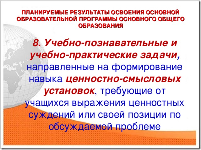 ПЛАНИРУЕМЫЕ РЕЗУЛЬТАТЫ ОСВОЕНИЯ ОСНОВНОЙ ОБРАЗОВАТЕЛЬНОЙ ПРОГРАММЫ ОСНОВНОГО ОБЩЕГО ОБРАЗОВАНИЯ 8. Учебно-познавательные и учебно-практические задачи , направленные на формирование навыка ценностно-смысловых установок , требующие от учащихся выражения ценностных суждений или своей позиции по обсуждаемой проблеме