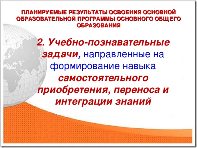 ПЛАНИРУЕМЫЕ РЕЗУЛЬТАТЫ ОСВОЕНИЯ ОСНОВНОЙ ОБРАЗОВАТЕЛЬНОЙ ПРОГРАММЫ ОСНОВНОГО ОБЩЕГО ОБРАЗОВАНИЯ 2. Учебно-познавательные задачи , направленные на формирование навыка самостоятельного приобретения, переноса и интеграции знаний