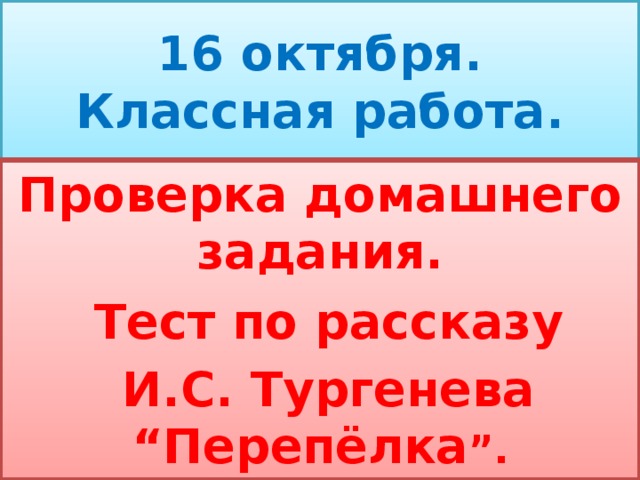 16 октября.  Классная работа. Проверка домашнего задания.  Тест по рассказу  И.С. Тургенева “ Перепёлка ” .