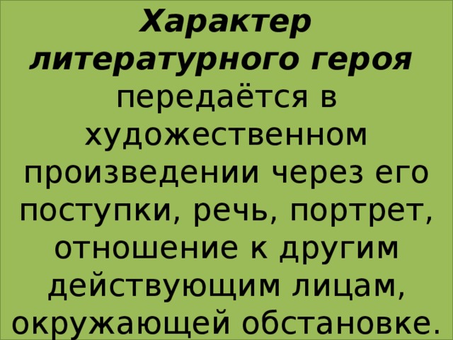 Характер литературного героя передаётся в художественном произведении через его поступки, речь, портрет, отношение к другим действующим лицам, окружающей обстановке.