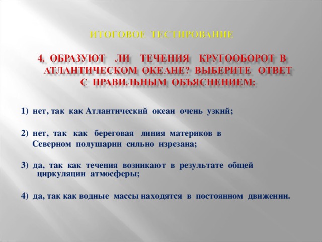 1) нет, так как Атлантический океан очень узкий;  2) нет, так как береговая линия материков в  Северном полушарии сильно изрезана;  3) да, так как течения возникают в результате общей циркуляции атмосферы;  4) да, так как водные массы находятся в постоянном движении.