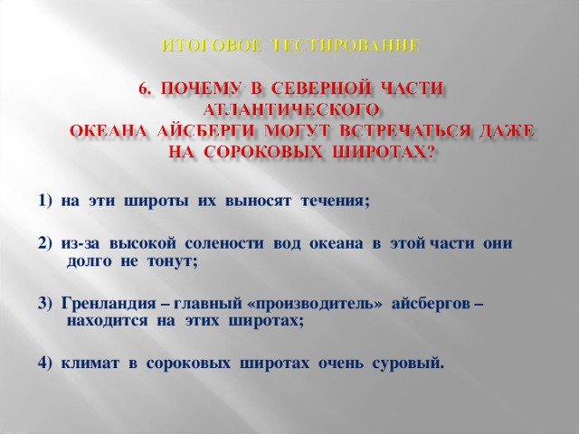 1) на эти широты их выносят течения;  2) из-за высокой солености вод океана в этой части они долго не тонут;  3) Гренландия – главный «производитель» айсбергов – находится на этих широтах;  4) климат в сороковых широтах очень суровый.