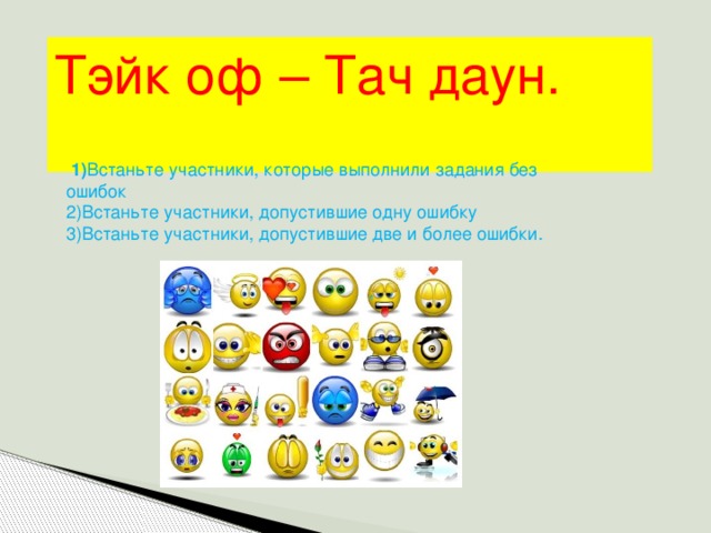 Тэйк оф – Тач даун.  1) Встаньте участники, которые выполнили задания без ошибок 2)Встаньте участники, допустившие одну ошибку 3)Встаньте участники, допустившие две и более ошибки.