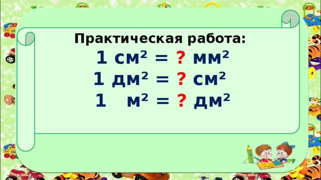 Практическая работа: 1 см² = ? мм² 1 дм² = ? см² 1 м² = ? дм²