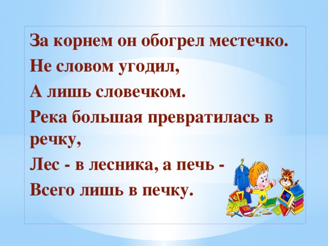 За корнем он обогрел местечко. Не словом угодил, А лишь словечком. Река большая превратилась в речку, Лес - в лесника, а печь - Всего лишь в печку.