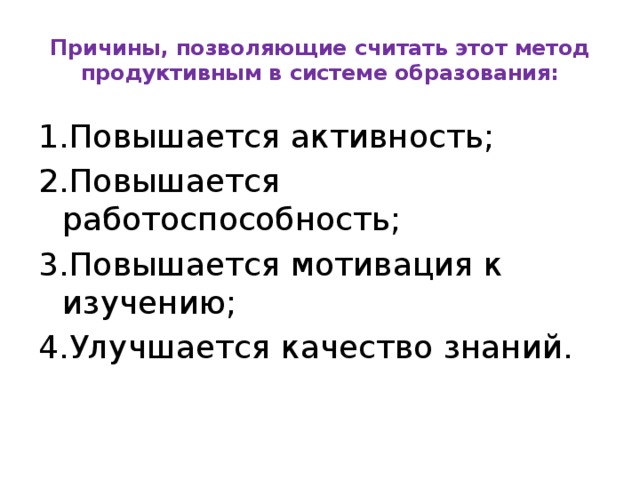 Причины, позволяющие считать этот метод продуктивным в системе образования: 1.Повышается активность; 2.Повышается работоспособность; 3.Повышается мотивация к изучению; 4.Улучшается качество знаний.