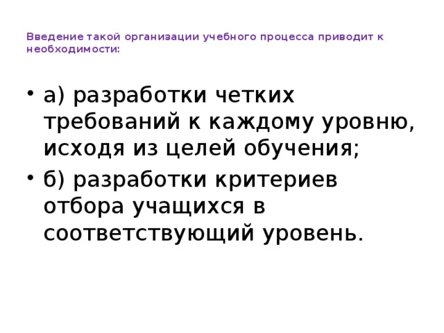 Введение такой организации учебного процесса приводит к необходимости:   а) разработки четких требований к каждому уровню, исходя из целей обучения; б) разработки критериев отбора учащихся в соответствующий уровень.