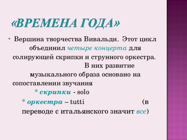 Вершина творчества Вивальди. Этот цикл объединил четыре концерта для солирующей скрипки и струнного оркестра. В них развитие музыкального образа основано на сопоставлении звучания * скрипки - solo  * оркестра – tutti ( в переводе с итальянского значит все )