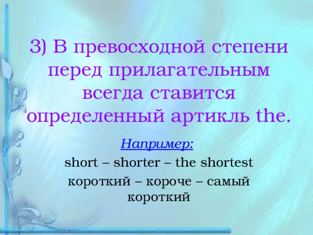 3) В превосходной степени перед прилагательным всегда ставится определенный артикль the. Например:  short – shorter – the shortest короткий – короче – самый короткий