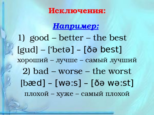 Исключения: Например:  good – better – the best [gud] – [‘bet ə] – [ðə best] хороший – лучше – самый лучший 2) bad – worse – the worst [b æd] – [wə:s] – [ðə wə:st] плохой – хуже – самый плохой
