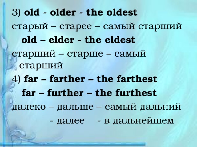 3) old - older - the oldest старый – старее – самый старший  old – elder - the eldest старший – старше – самый старший 4) far – farther – the farthest  far – further – the furthest далеко – дальше – самый дальний  - далее - в дальнейшем