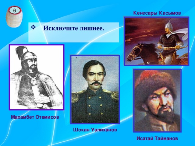 6 Кенесары Касымов Исключите лишнее.  Махамбет Отемисов Шокан Уалиханов Исатай Тайманов