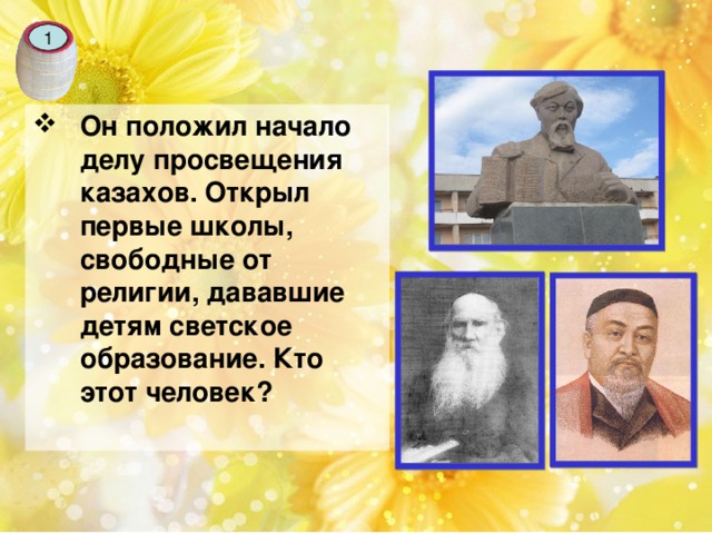 1 Он положил начало делу просвещения казахов. О ткрыл первые школы, свободные от религии, дававшие детям светское образование. Кто этот человек?