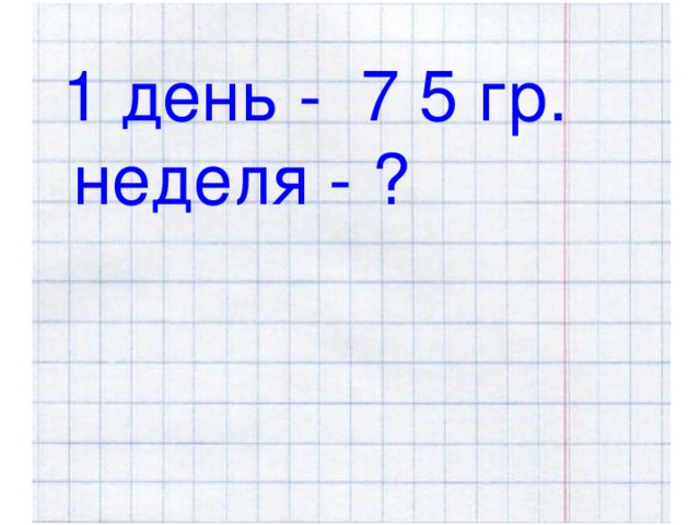 1 день - 7 5 гр.  неделя - ?