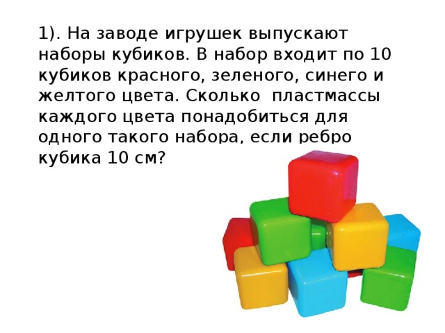 1). На заводе игрушек выпускают наборы кубиков. В набор входит по 10 кубиков красного, зеленого, синего и желтого цвета. Сколько пластмассы каждого цвета понадобиться для одного такого набора, если ребро кубика 10 см?