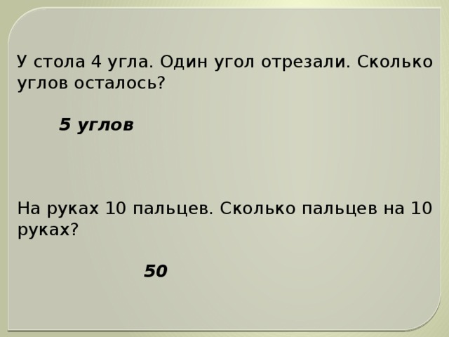 У стола 4 угла. Один угол отрезали. Сколько углов осталось?  5 углов На руках 10 пальцев. Сколько пальцев на 10 руках?  50