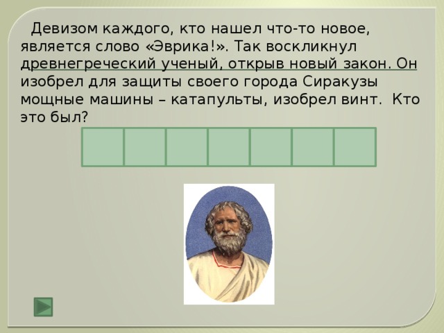 Девизом каждого, кто нашел что-то новое, является слово «Эврика!». Так воскликнул древнегреческий ученый, открыв новый закон. Он изобрел для защиты своего города Сиракузы мощные машины – катапульты, изобрел винт. Кто это был? А Д Е Р М Х И