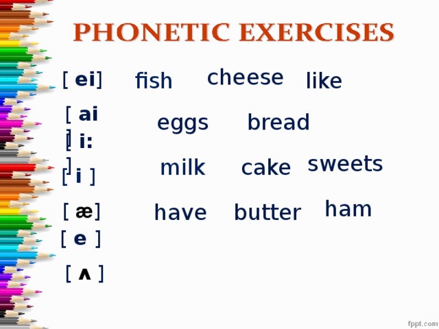 cheese [ ei ]  like fish [ ai ] bread eggs [ i: ] sweets milk cake [ i ] ham [ æ ] have butter [ e ] [ ʌ ]