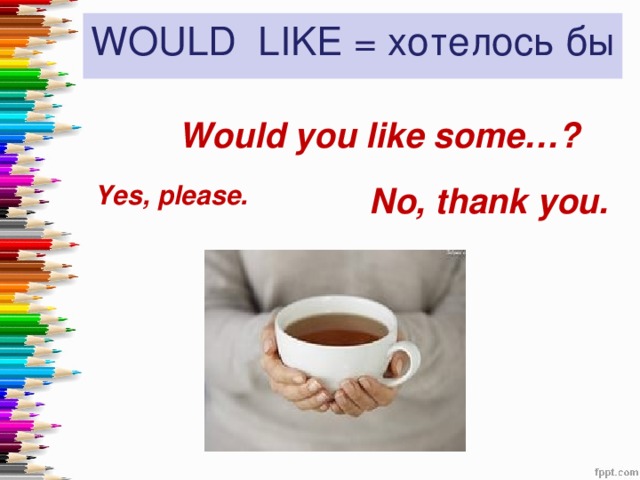 WOULD LIKE = хотелось бы  Would you like some…? No, thank you.  Yes, please.