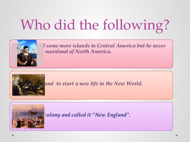 Who did the following? He discovered some more islands in Central America but he never landed on the mainland of North America.  ?  They left England to start a new life in the New World.  ?  They set up a colony and called it “New England”.  ?