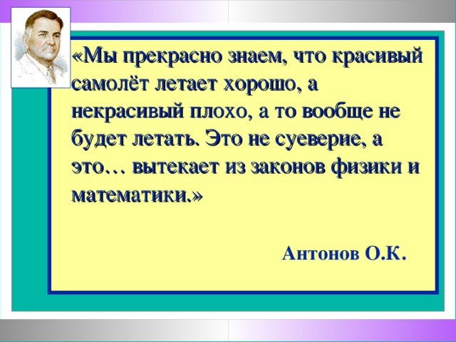 «Мы прекрасно знаем, что красивый самолёт летает хорошо, а некрасивый плохо, а то вообще не будет летать. Это не суеверие, а это… вытекает из законов физики и математики.»             Антонов О.К.