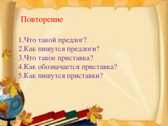 Повторение 1.Что такой предлог? 2.Как пишутся предлоги? 3.Что такое приставка? 4.Как обозначается приставка? 5.Как пишутся приставки?