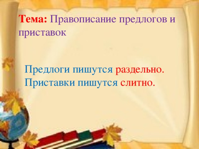 Тема:  Правописание предлогов и приставок Предлоги пишутся раздельно. Приставки пишутся слитно.