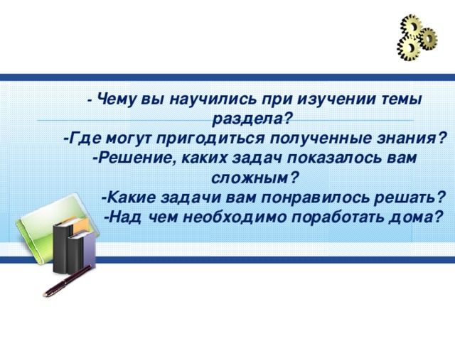 - Чему вы научились при изучении темы раздела? -Где могут пригодиться полученные знания? -Решение, каких задач показалось вам сложным?  -Какие задачи вам понравилось решать?  -Над чем необходимо поработать дома?