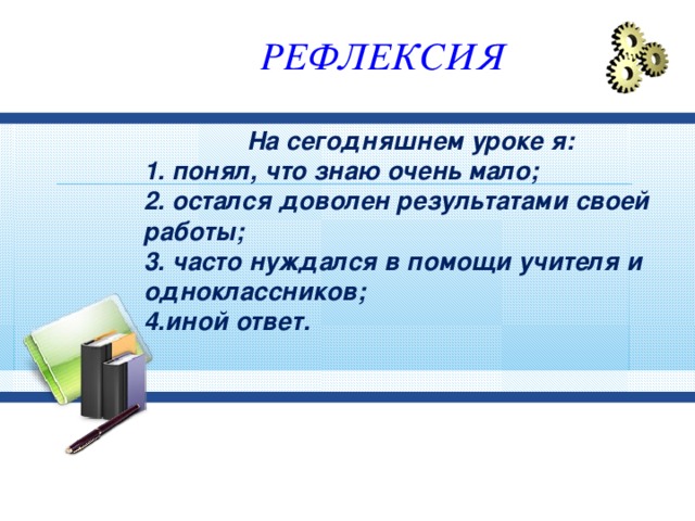 РЕФЛЕКСИЯ На сегодняшнем уроке я: 1. понял, что знаю очень мало; 2. остался доволен результатами своей работы; 3. часто нуждался в помощи учителя и одноклассников; 4.иной ответ.