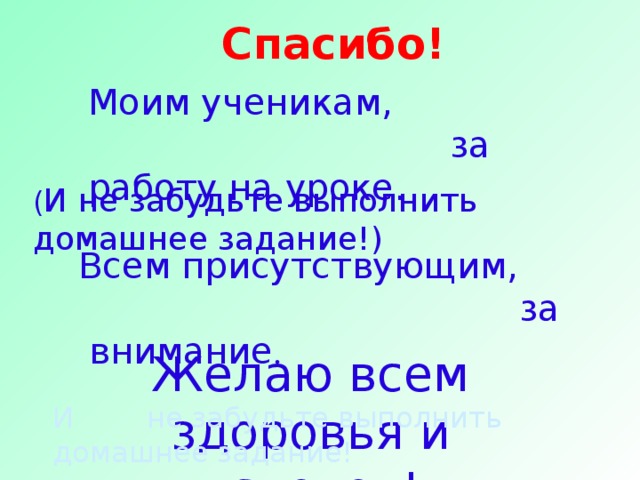 Спасибо! Моим ученикам,  за работу на уроке. ( И не забудьте выполнить домашнее задание!) Всем присутствующим,  за внимание . Желаю всем здоровья и успехов! И не забудьте выполнить домашнее задание!