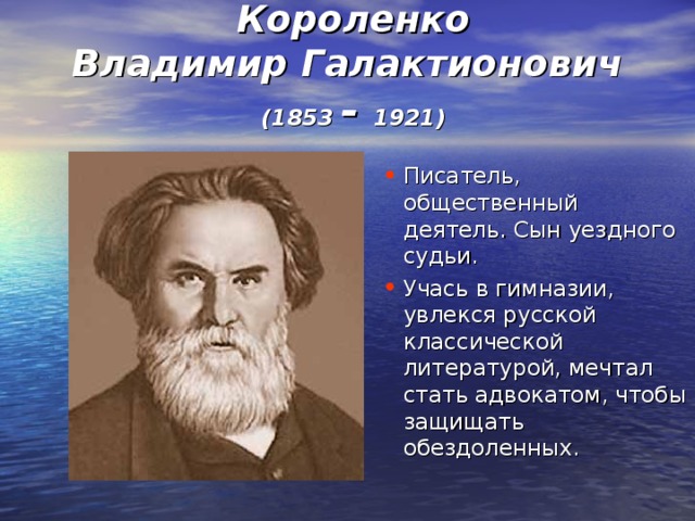 Короленко  Владимир Галактионович (1853 - 1921)  Писатель, общественный деятель. Сын уездного судьи. Учась в гимназии, увлекся русской классической литературой, мечтал стать адвокатом, чтобы защищать обездоленных.